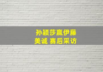 孙颖莎赢伊藤美诚 赛后采访